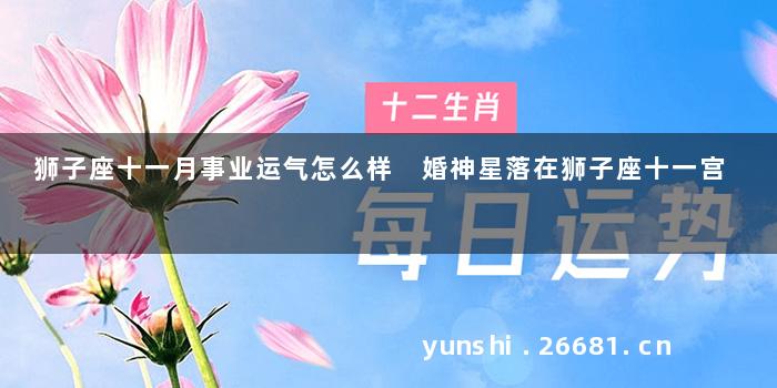 狮子座十一月事业运气怎么样 婚神星落在狮子座十一宫